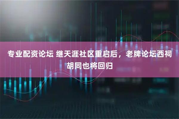 专业配资论坛 继天涯社区重启后，老牌论坛西祠胡同也将回归