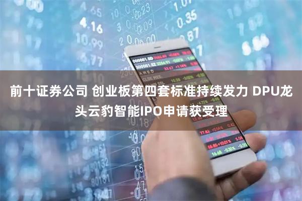 前十证券公司 创业板第四套标准持续发力 DPU龙头云豹智能IPO申请获受理