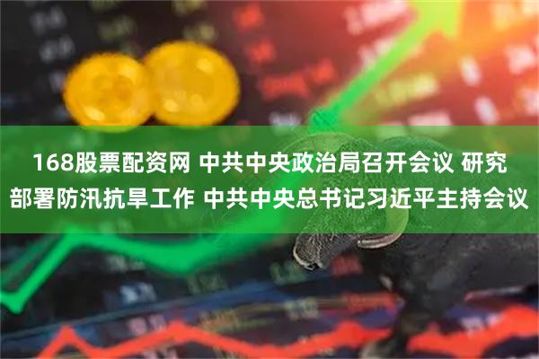 168股票配资网 中共中央政治局召开会议 研究部署防汛抗旱工作 中共中央总书记习近平主持会议