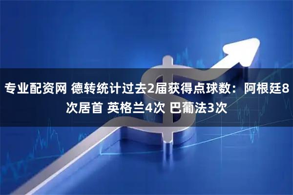 专业配资网 德转统计过去2届获得点球数：阿根廷8次居首 英格兰4次 巴葡法3次