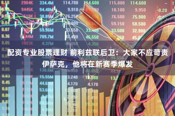 配资专业股票理财 前利兹联后卫：大家不应苛责伊萨克，他将在新赛季爆发